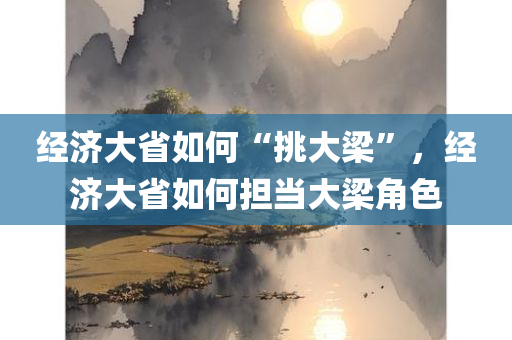 经济大省如何“挑大梁”，经济大省如何担当大梁角色