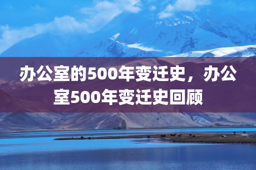 办公室的500年变迁史，办公室500年变迁史回顾