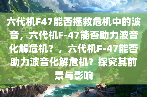六代机F47能否拯救危机中的波音，六代机F-47能否助力波音化解危机？，六代机F-47能否助力波音化解危机？探究其前景与影响
