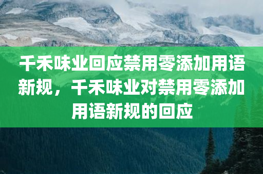 千禾味业回应禁用零添加用语新规，千禾味业对禁用零添加用语新规的回应