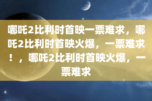 哪吒2比利时首映一票难求，哪吒2比利时首映火爆，一票难求！，哪吒2比利时首映火爆，一票难求