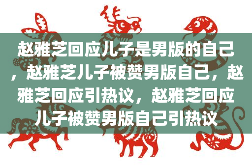 赵雅芝回应儿子是男版的自己，赵雅芝儿子被赞男版自己，赵雅芝回应引热议，赵雅芝回应儿子被赞男版自己引热议