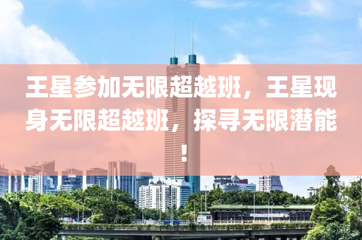 王星参加无限超越班，王星现身无限超越班，探寻无限潜能！