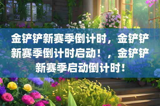 金铲铲新赛季倒计时，金铲铲新赛季倒计时启动！，金铲铲新赛季启动倒计时！