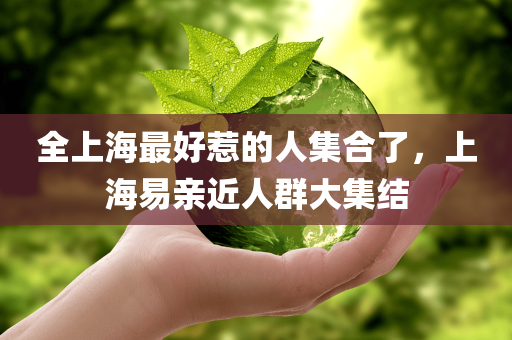 全上海最好惹的人集合了，上海易亲近人群大集结