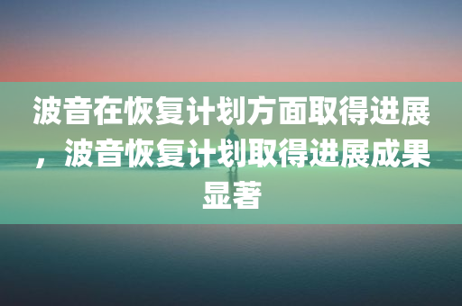 波音在恢复计划方面取得进展，波音恢复计划取得进展成果显著