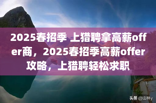 2025春招季 上猎聘拿高薪offer商，2025春招季高薪offer攻略，上猎聘轻松求职
