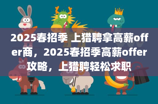 2025春招季 上猎聘拿高薪offer商，2025春招季高薪offer攻略，上猎聘轻松求职