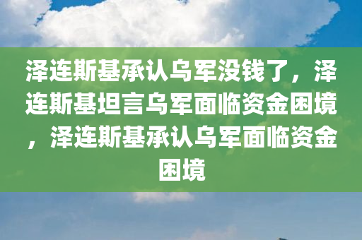泽连斯基承认乌军没钱了，泽连斯基坦言乌军面临资金困境，泽连斯基承认乌军面临资金困境