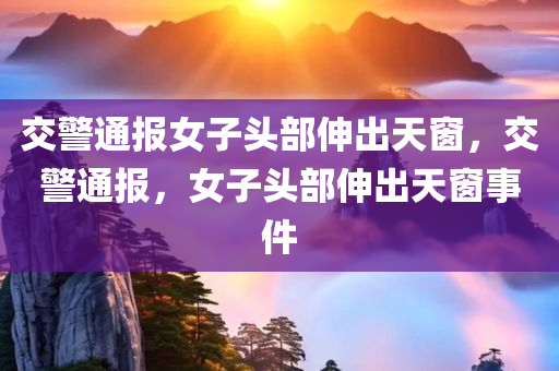 交警通报女子头部伸出天窗，交警通报，女子头部伸出天窗事件