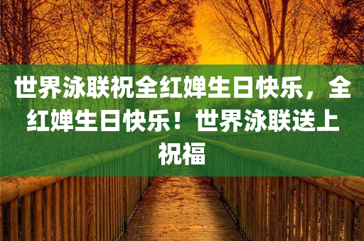 世界泳联祝全红婵生日快乐，全红婵生日快乐！世界泳联送上祝福
