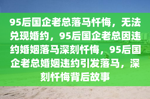 95后国企老总落马忏悔，无法兑现婚约，95后国企老总因违约婚姻落马深刻忏悔，95后国企老总婚姻违约引发落马，深刻忏悔背后故事