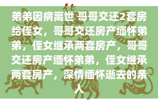 弟弟因病离世 哥哥交还2套房给侄女，哥哥交还房产缅怀弟弟，侄女继承两套房产，哥哥交还房产缅怀弟弟，侄女继承两套房产，深情缅怀逝去的亲人