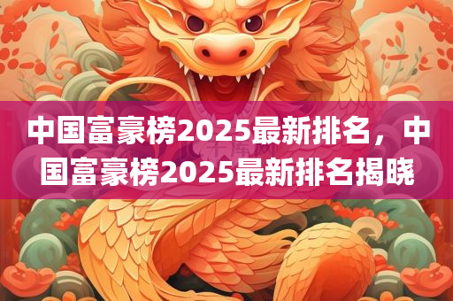 中国富豪榜2025最新排名，中国富豪榜2025最新排名揭晓