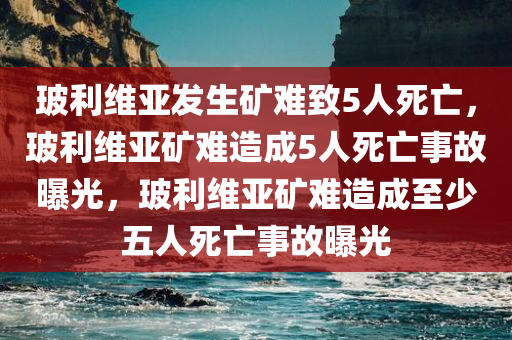 玻利维亚发生矿难致5人死亡，玻利维亚矿难造成5人死亡事故曝光，玻利维亚矿难造成至少五人死亡事故曝光