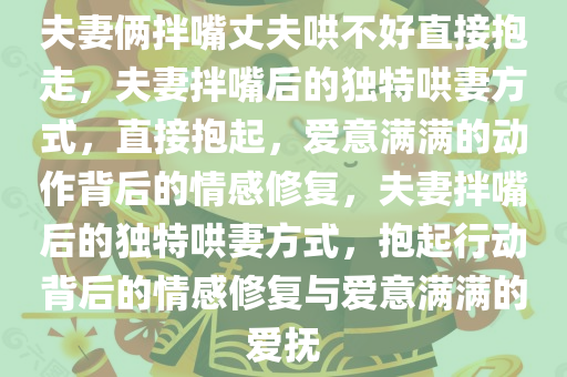 夫妻俩拌嘴丈夫哄不好直接抱走，夫妻拌嘴后的独特哄妻方式，直接抱起，爱意满满的动作背后的情感修复，夫妻拌嘴后的独特哄妻方式，抱起行动背后的情感修复与爱意满满的爱抚