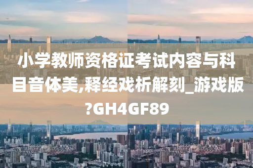 小学教师资格证考试内容与科目音体美,释经戏析解刻_游戏版?GH4GF89