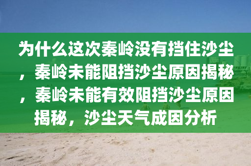 为什么这次秦岭没有挡住沙尘，秦岭未能阻挡沙尘原因揭秘，秦岭未能有效阻挡沙尘原因揭秘，沙尘天气成因分析