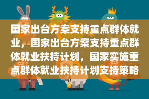 国家出台方案支持重点群体就业，国家出台方案支持重点群体就业扶持计划，国家实施重点群体就业扶持计划支持策略