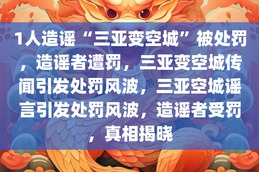 1人造谣“三亚变空城”被处罚，造谣者遭罚，三亚变空城传闻引发处罚风波，三亚空城谣言引发处罚风波，造谣者受罚，真相揭晓