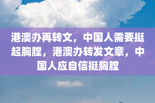 港澳办再转文，中国人需要挺起胸膛，港澳办转发文章，中国人应自信挺胸膛