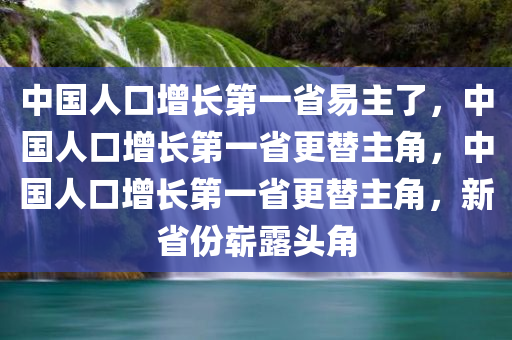 中国人口增长第一省易主了，中国人口增长第一省更替主角，中国人口增长第一省更替主角，新省份崭露头角