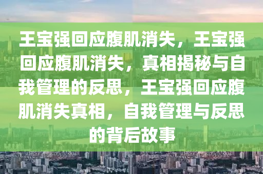 王宝强回应腹肌消失，王宝强回应腹肌消失，真相揭秘与自我管理的反思，王宝强回应腹肌消失真相，自我管理与反思的背后故事