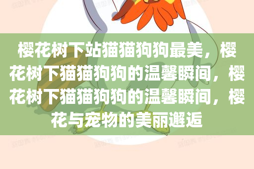 樱花树下站猫猫狗狗最美，樱花树下猫猫狗狗的温馨瞬间，樱花树下猫猫狗狗的温馨瞬间，樱花与宠物的美丽邂逅