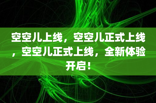 空空儿上线，空空儿正式上线，空空儿正式上线，全新体验开启！