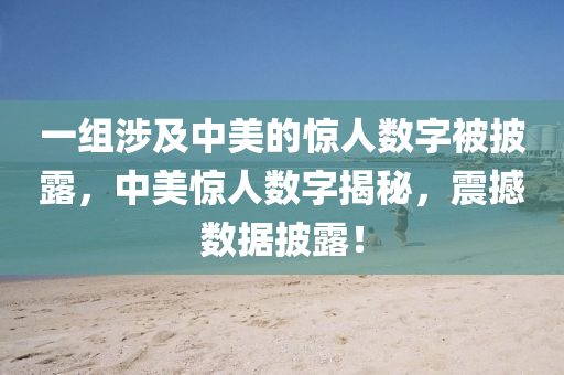一组涉及中美的惊人数字被披露，中美惊人数字揭秘，震撼数据披露！