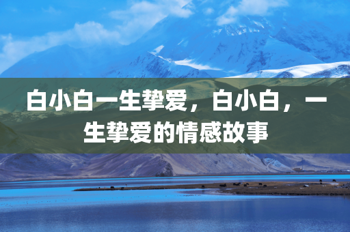 白小白一生挚爱，白小白，一生挚爱的情感故事