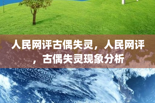 人民网评古偶失灵，人民网评，古偶失灵现象分析
