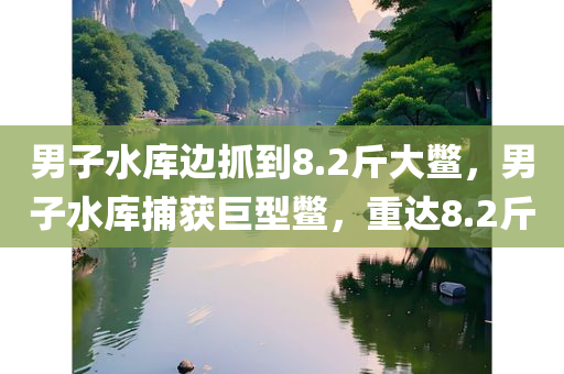 男子水库边抓到8.2斤大鳖，男子水库捕获巨型鳖，重达8.2斤