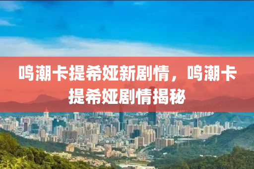 鸣潮卡提希娅新剧情，鸣潮卡提希娅剧情揭秘