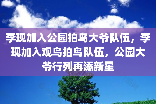 李现加入公园拍鸟大爷队伍，李现加入观鸟拍鸟队伍，公园大爷行列再添新星