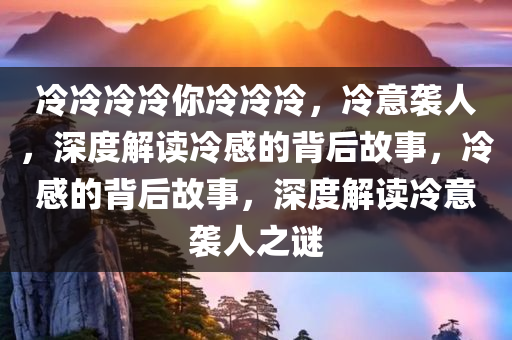 冷冷冷冷你冷冷冷，冷意袭人，深度解读冷感的背后故事，冷感的背后故事，深度解读冷意袭人之谜