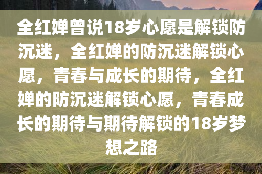 全红婵曾说18岁心愿是解锁防沉迷，全红婵的防沉迷解锁心愿，青春与成长的期待，全红婵的防沉迷解锁心愿，青春成长的期待与期待解锁的18岁梦想之路