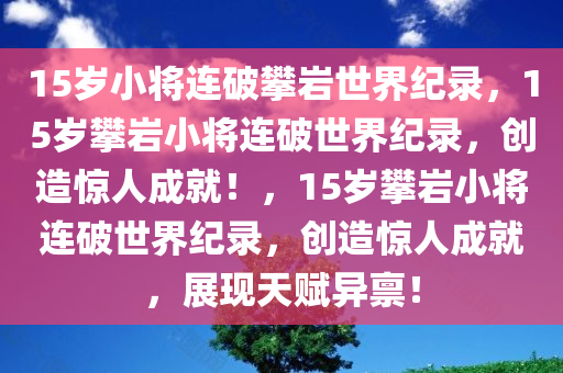 15岁小将连破攀岩世界纪录，15岁攀岩小将连破世界纪录，创造惊人成就！，15岁攀岩小将连破世界纪录，创造惊人成就，展现天赋异禀！