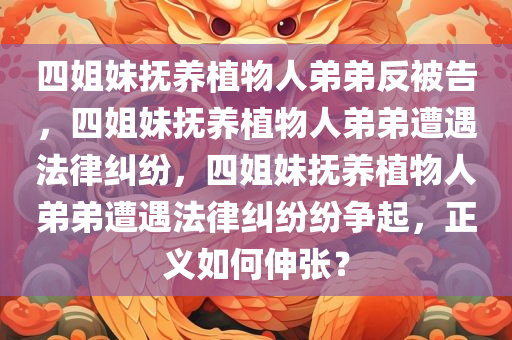 四姐妹抚养植物人弟弟反被告，四姐妹抚养植物人弟弟遭遇法律纠纷，四姐妹抚养植物人弟弟遭遇法律纠纷纷争起，正义如何伸张？