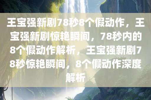 王宝强新剧78秒8个假动作，王宝强新剧惊艳瞬间，78秒内的8个假动作解析，王宝强新剧78秒惊艳瞬间，8个假动作深度解析