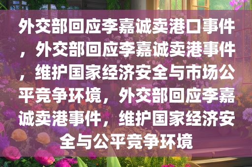 外交部回应李嘉诚卖港口事件，外交部回应李嘉诚卖港事件，维护国家经济安全与市场公平竞争环境，外交部回应李嘉诚卖港事件，维护国家经济安全与公平竞争环境