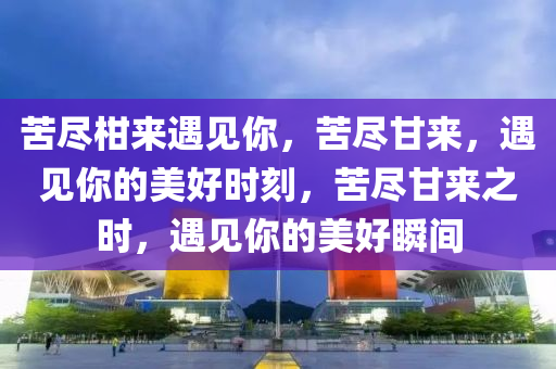 苦尽柑来遇见你，苦尽甘来，遇见你的美好时刻，苦尽甘来之时，遇见你的美好瞬间