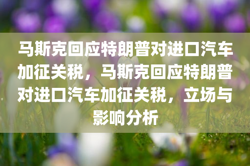 马斯克回应特朗普对进口汽车加征关税，马斯克回应特朗普对进口汽车加征关税，立场与影响分析