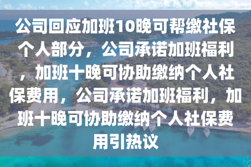 公司回应加班10晚可帮缴社保个人部分，公司承诺加班福利，加班十晚可协助缴纳个人社保费用，公司承诺加班福利，加班十晚可协助缴纳个人社保费用引热议