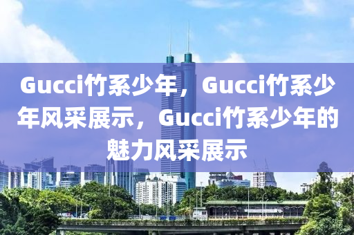 Gucci竹系少年，Gucci竹系少年风采展示，Gucci竹系少年的魅力风采展示
