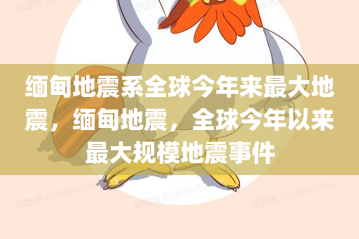 缅甸地震系全球今年来最大地震，缅甸地震，全球今年以来最大规模地震事件