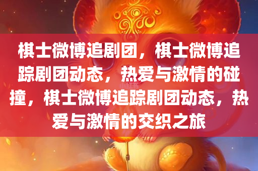 棋士微博追剧团，棋士微博追踪剧团动态，热爱与激情的碰撞，棋士微博追踪剧团动态，热爱与激情的交织之旅