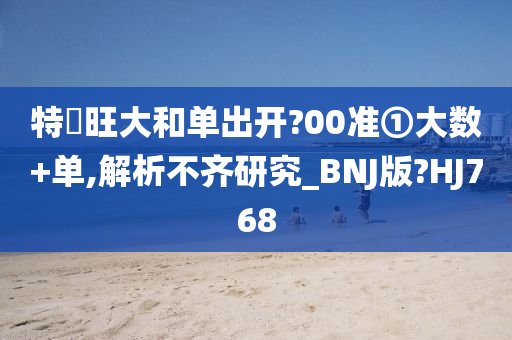 特碼旺大和单出开?00准①大数+单,解析不齐研究_BNJ版?HJ768