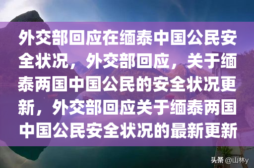 外交部回应在缅泰中国公民安全状况，外交部回应，关于缅泰两国中国公民的安全状况更新，外交部回应关于缅泰两国中国公民安全状况的最新更新