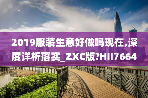 2019服装生意好做吗现在,深度详析落实_ZXC版?HII7664